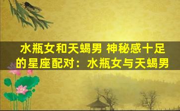 水瓶女和天蝎男 神秘感十足的星座配对：水瓶女与天蝎男